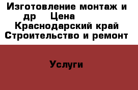 Изготовление монтаж и др  › Цена ­ 1 000 - Краснодарский край Строительство и ремонт » Услуги   